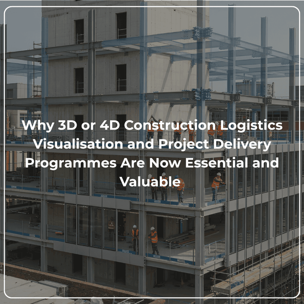 Why 3D or 4D Construction Logistics Visualisation and Project Delivery Programmes Are Now Essential and Valuable 